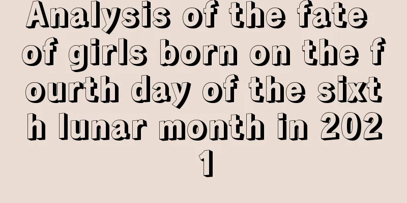 Analysis of the fate of girls born on the fourth day of the sixth lunar month in 2021