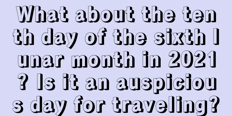 What about the tenth day of the sixth lunar month in 2021? Is it an auspicious day for traveling?