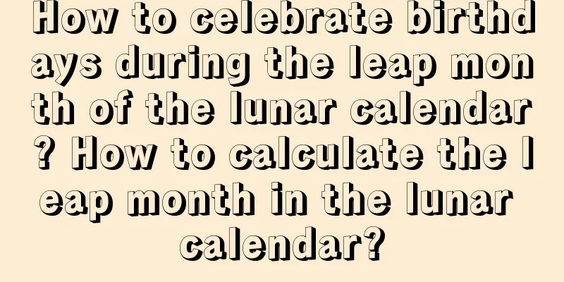 How to celebrate birthdays during the leap month of the lunar calendar? How to calculate the leap month in the lunar calendar?