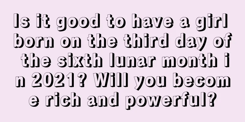 Is it good to have a girl born on the third day of the sixth lunar month in 2021? Will you become rich and powerful?