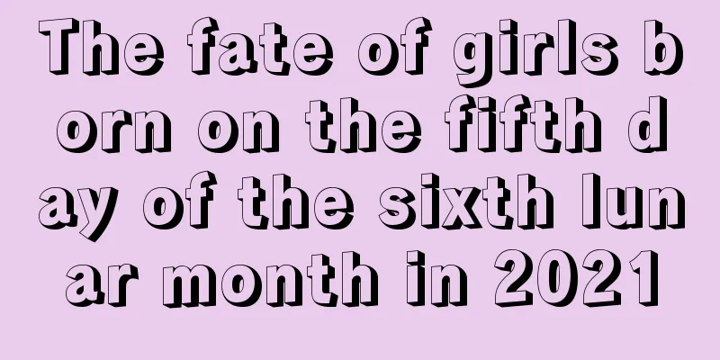 The fate of girls born on the fifth day of the sixth lunar month in 2021