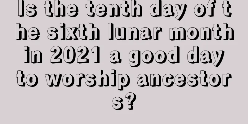 Is the tenth day of the sixth lunar month in 2021 a good day to worship ancestors?