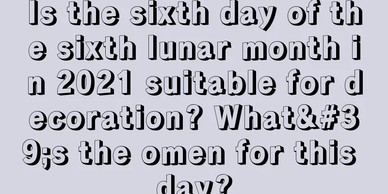 Is the sixth day of the sixth lunar month in 2021 suitable for decoration? What's the omen for this day?