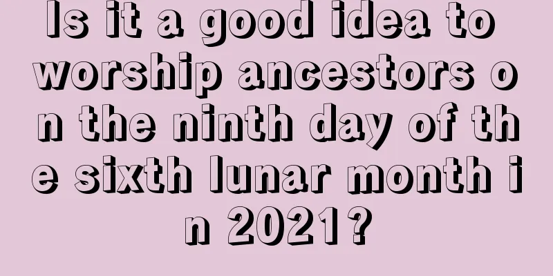 Is it a good idea to worship ancestors on the ninth day of the sixth lunar month in 2021?