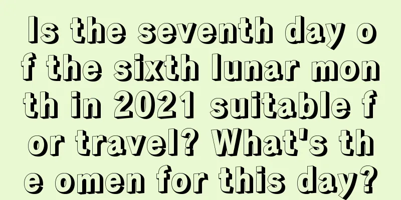 Is the seventh day of the sixth lunar month in 2021 suitable for travel? What's the omen for this day?