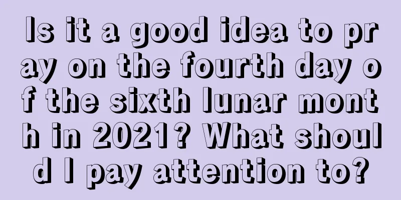 Is it a good idea to pray on the fourth day of the sixth lunar month in 2021? What should I pay attention to?