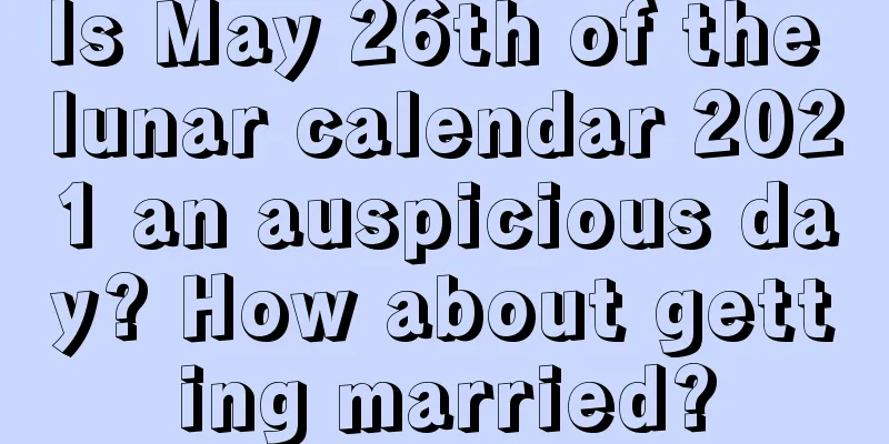 Is May 26th of the lunar calendar 2021 an auspicious day? How about getting married?