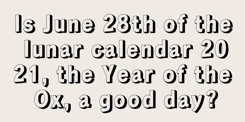 Is June 28th of the lunar calendar 2021, the Year of the Ox, a good day?