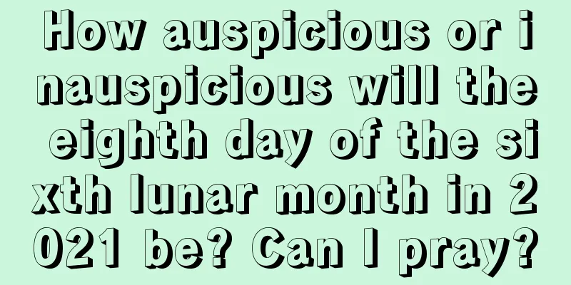 How auspicious or inauspicious will the eighth day of the sixth lunar month in 2021 be? Can I pray?
