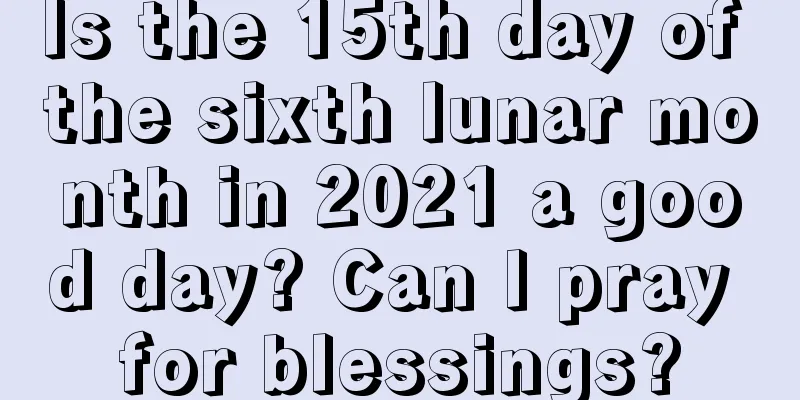 Is the 15th day of the sixth lunar month in 2021 a good day? Can I pray for blessings?