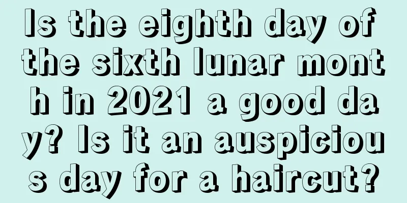 Is the eighth day of the sixth lunar month in 2021 a good day? Is it an auspicious day for a haircut?