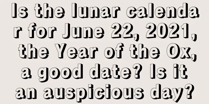 Is the lunar calendar for June 22, 2021, the Year of the Ox, a good date? Is it an auspicious day?