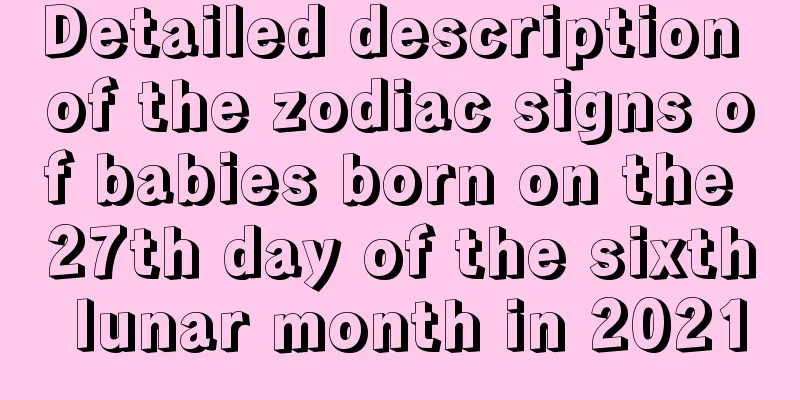 Detailed description of the zodiac signs of babies born on the 27th day of the sixth lunar month in 2021