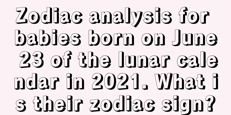 Zodiac analysis for babies born on June 23 of the lunar calendar in 2021. What is their zodiac sign?