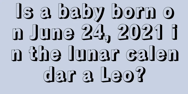 Is a baby born on June 24, 2021 in the lunar calendar a Leo?
