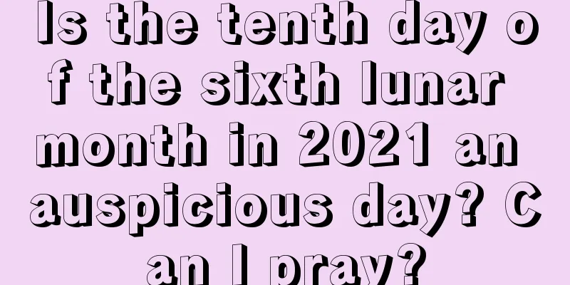 Is the tenth day of the sixth lunar month in 2021 an auspicious day? Can I pray?