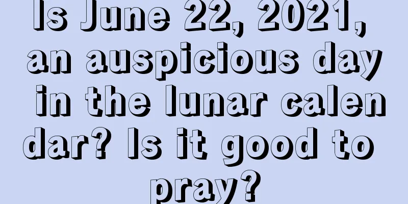 Is June 22, 2021, an auspicious day in the lunar calendar? Is it good to pray?
