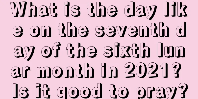 What is the day like on the seventh day of the sixth lunar month in 2021? Is it good to pray?