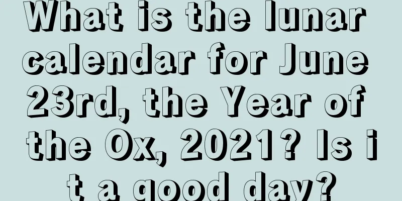 What is the lunar calendar for June 23rd, the Year of the Ox, 2021? Is it a good day?