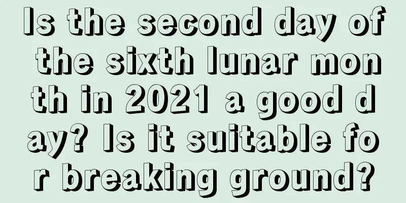 Is the second day of the sixth lunar month in 2021 a good day? Is it suitable for breaking ground?