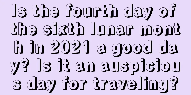 Is the fourth day of the sixth lunar month in 2021 a good day? Is it an auspicious day for traveling?