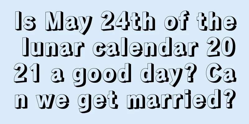 Is May 24th of the lunar calendar 2021 a good day? Can we get married?
