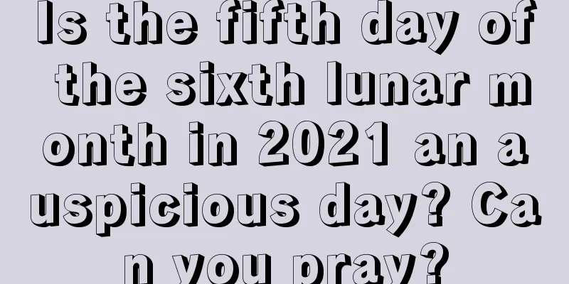 Is the fifth day of the sixth lunar month in 2021 an auspicious day? Can you pray?