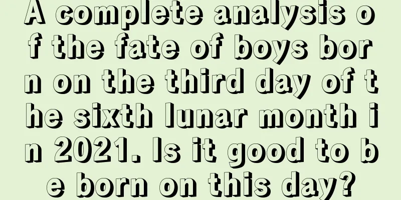 A complete analysis of the fate of boys born on the third day of the sixth lunar month in 2021. Is it good to be born on this day?