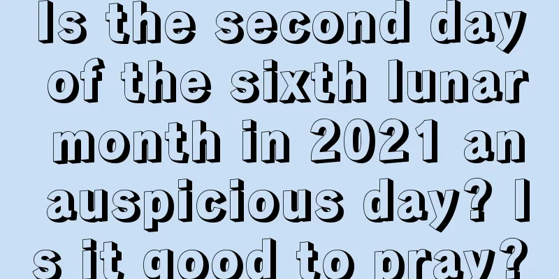 Is the second day of the sixth lunar month in 2021 an auspicious day? Is it good to pray?
