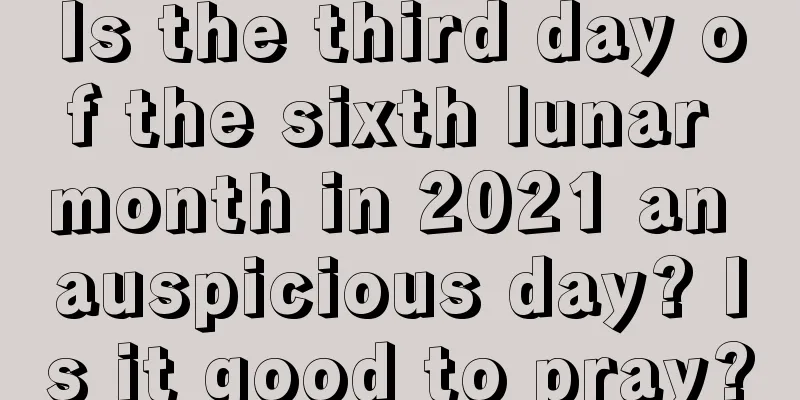 Is the third day of the sixth lunar month in 2021 an auspicious day? Is it good to pray?