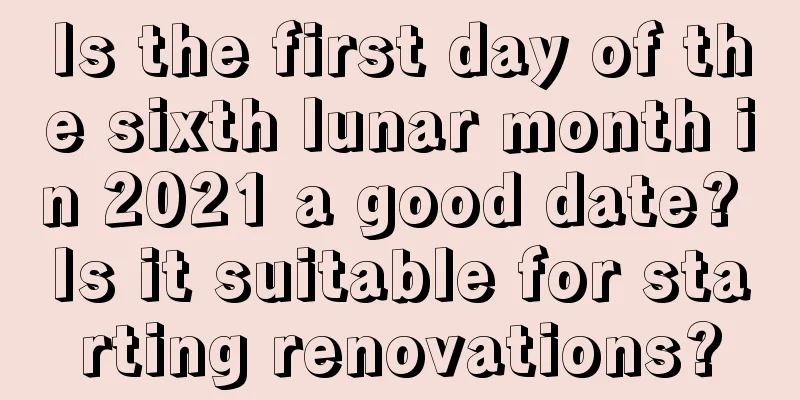Is the first day of the sixth lunar month in 2021 a good date? Is it suitable for starting renovations?
