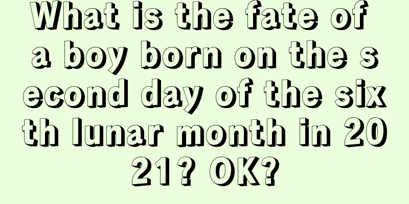 What is the fate of a boy born on the second day of the sixth lunar month in 2021? OK?