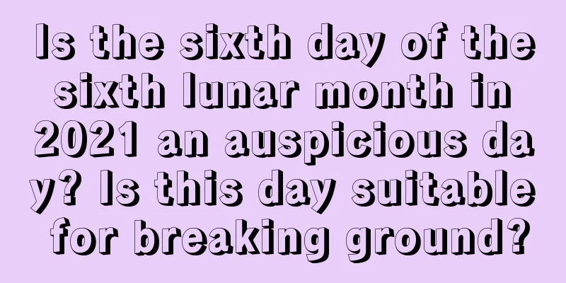 Is the sixth day of the sixth lunar month in 2021 an auspicious day? Is this day suitable for breaking ground?