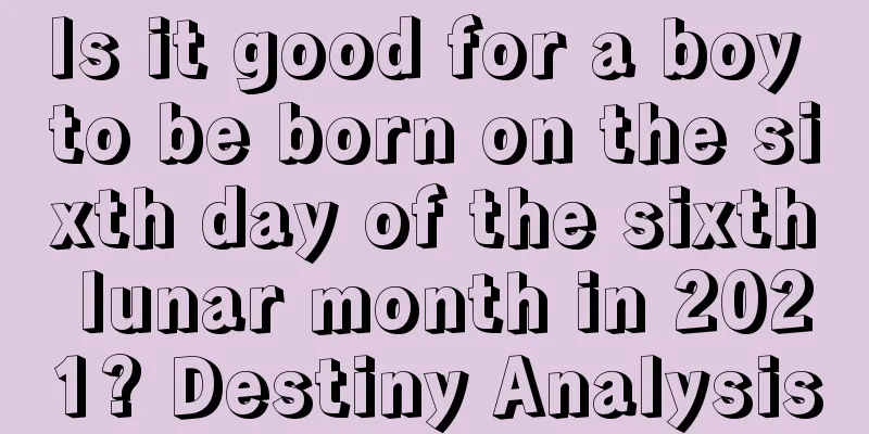 Is it good for a boy to be born on the sixth day of the sixth lunar month in 2021? Destiny Analysis