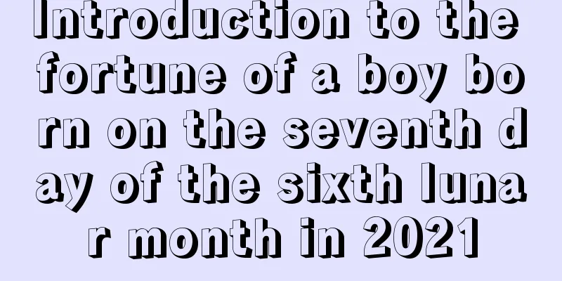 Introduction to the fortune of a boy born on the seventh day of the sixth lunar month in 2021