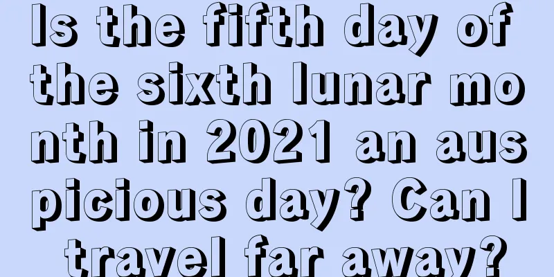 Is the fifth day of the sixth lunar month in 2021 an auspicious day? Can I travel far away?