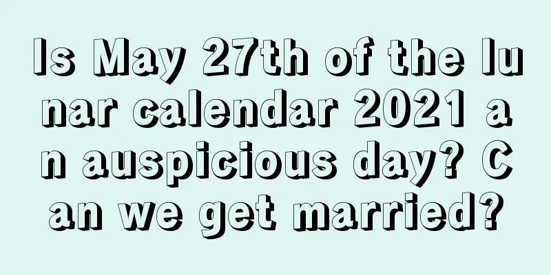 Is May 27th of the lunar calendar 2021 an auspicious day? Can we get married?