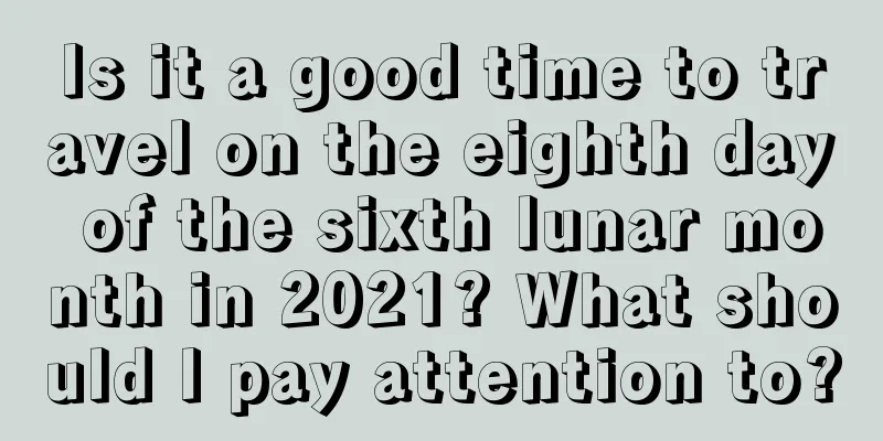 Is it a good time to travel on the eighth day of the sixth lunar month in 2021? What should I pay attention to?