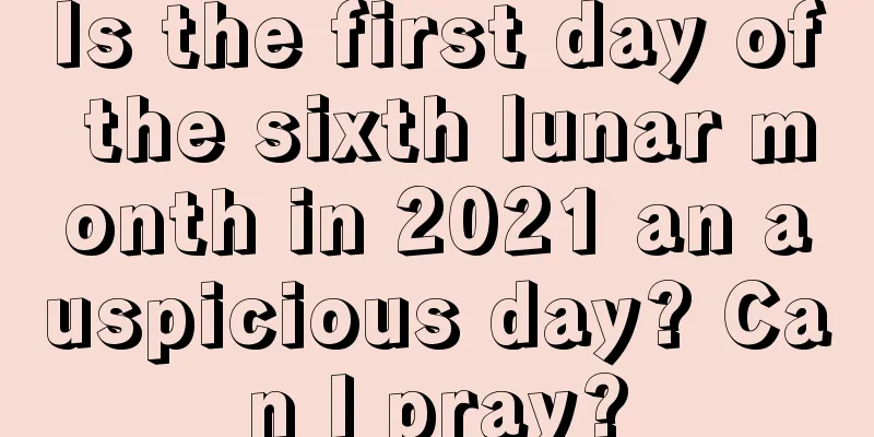 Is the first day of the sixth lunar month in 2021 an auspicious day? Can I pray?