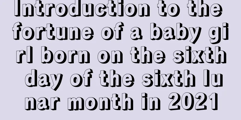 Introduction to the fortune of a baby girl born on the sixth day of the sixth lunar month in 2021