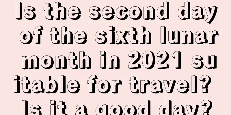Is the second day of the sixth lunar month in 2021 suitable for travel? Is it a good day?