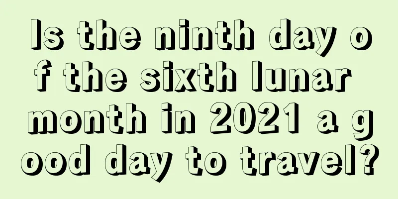 Is the ninth day of the sixth lunar month in 2021 a good day to travel?