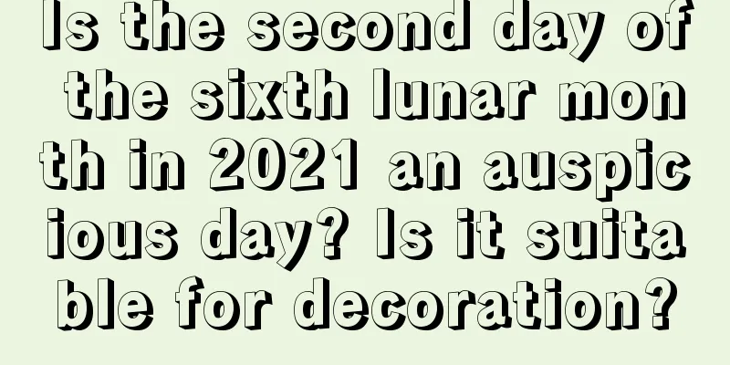 Is the second day of the sixth lunar month in 2021 an auspicious day? Is it suitable for decoration?