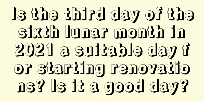 Is the third day of the sixth lunar month in 2021 a suitable day for starting renovations? Is it a good day?