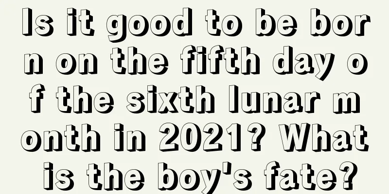Is it good to be born on the fifth day of the sixth lunar month in 2021? What is the boy's fate?