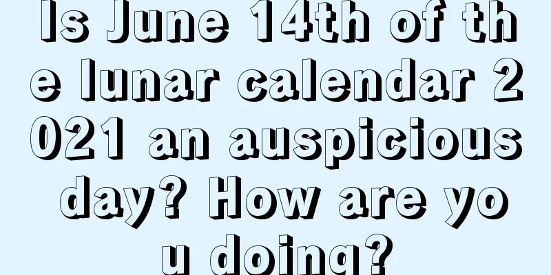 Is June 14th of the lunar calendar 2021 an auspicious day? How are you doing?
