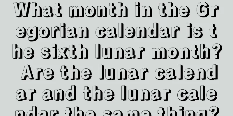 What month in the Gregorian calendar is the sixth lunar month? Are the lunar calendar and the lunar calendar the same thing?