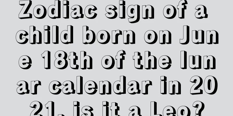 Zodiac sign of a child born on June 18th of the lunar calendar in 2021, is it a Leo?