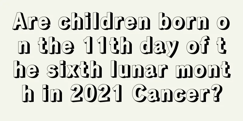 Are children born on the 11th day of the sixth lunar month in 2021 Cancer?