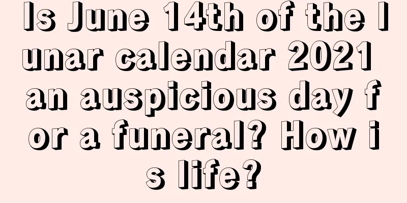 Is June 14th of the lunar calendar 2021 an auspicious day for a funeral? How is life?